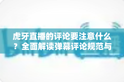 虎牙直播的评论要注意什么？全面解读弹幕评论规范与文明互动指南