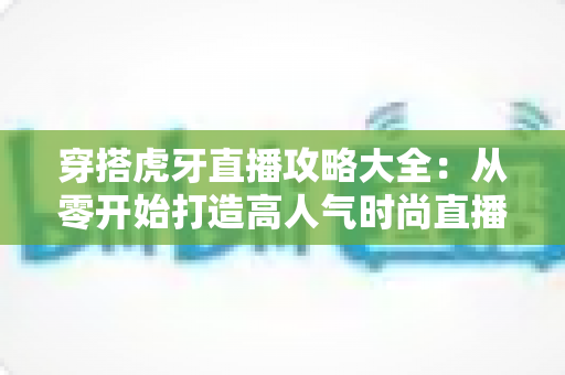 穿搭虎牙直播攻略大全：从零开始打造高人气时尚直播间的完全指南