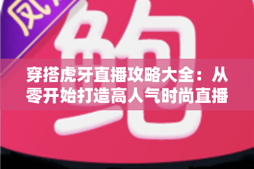 穿搭虎牙直播攻略大全：从零开始打造高人气时尚直播间的完全指南