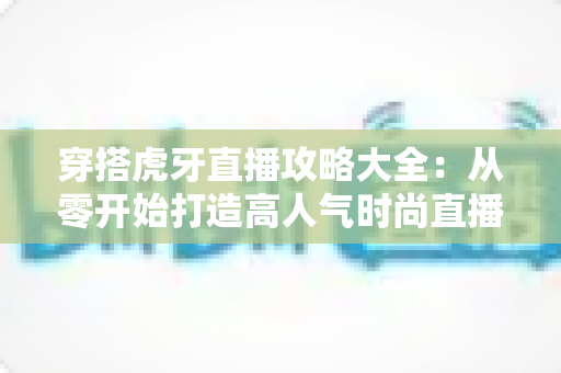 穿搭虎牙直播攻略大全：从零开始打造高人气时尚直播间的完全指南