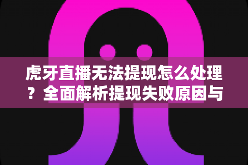 虎牙直播无法提现怎么处理?全面解析提现失败原因与实用解决方案 虎牙直播无法提现怎么处理?全面解析提现失败原因与实用解决方案