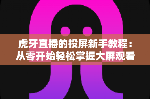 虎牙直播的投屏新手教程:从零开始轻松掌握大屏观看技巧,手机电视同步畅享高清直播 虎牙直播的投屏新手教程:从零开始轻松掌握大屏观看技巧,手机电视同步畅享高清直播
