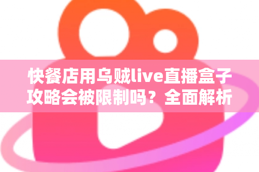 快餐店用乌贼live直播盒子攻略会被限制吗？全面解析限制原因与合规使用指南
