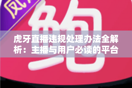 虎牙直播违规处理办法全解析：主播与用户必读的平台规则应对指南