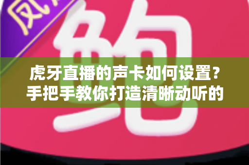 虎牙直播的声卡如何设置?手把手教你打造清晰动听的直播间音效 虎牙直播的声卡如何设置?手把手教你打造清晰动听的直播间音效