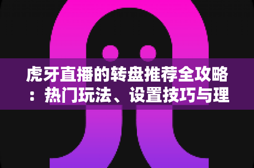 虎牙直播的转盘推荐全攻略:热门玩法、设置技巧与理性参与指南 虎牙直播的转盘推荐全攻略:热门玩法、设置技巧与理性参与指南