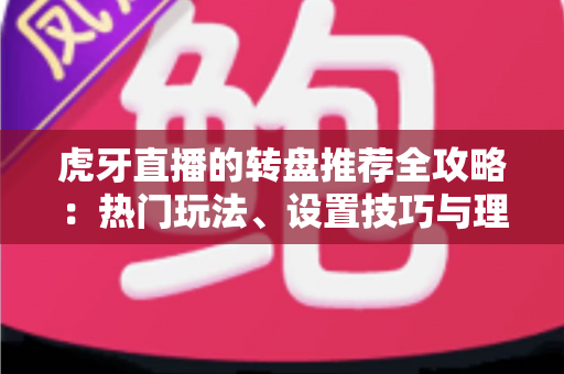 虎牙直播的转盘推荐全攻略:热门玩法、设置技巧与理性参与指南 虎牙直播的转盘推荐全攻略:热门玩法、设置技巧与理性参与指南