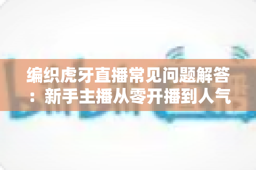 编织虎牙直播常见问题解答：新手主播从零开播到人气攀升的实用宝典