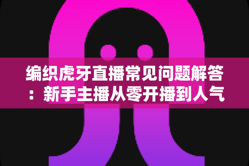 编织虎牙直播常见问题解答：新手主播从零开播到人气攀升的实用宝典