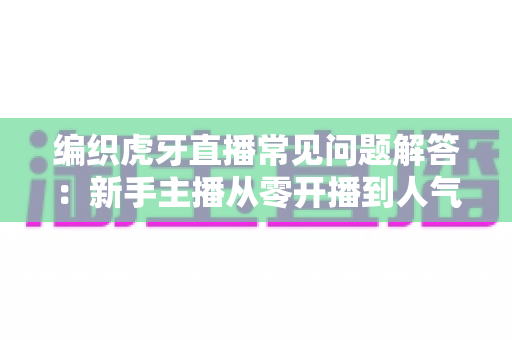 编织虎牙直播常见问题解答：新手主播从零开播到人气攀升的实用宝典