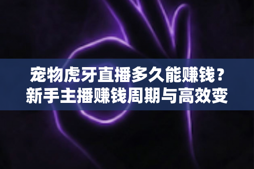 宠物虎牙直播多久能赚钱？新手主播赚钱周期与高效变现全攻略