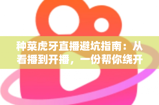 种菜虎牙直播避坑指南：从看播到开播，一份帮你绕开所有陷阱的实用手册