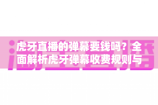 虎牙直播的弹幕要钱吗?全面解析虎牙弹幕收费规则与免费互动实用指南 虎牙直播的弹幕要钱吗?全面解析虎牙弹幕收费规则与免费互动实用指南