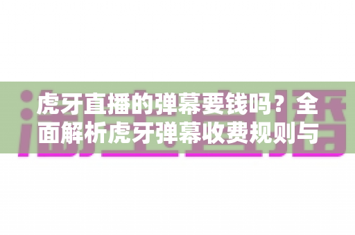 虎牙直播的弹幕要钱吗？全面解析虎牙弹幕收费规则与免费互动实用指南