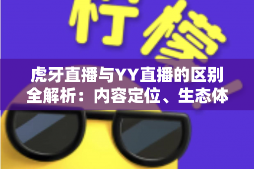 虎牙直播与YY直播的区别全解析:内容定位、生态体系与用户体验深度对比 虎牙直播与YY直播的区别全解析:内容定位、生态体系与用户体验深度对比