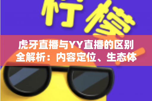 虎牙直播与YY直播的区别全解析：内容定位、生态体系与用户体验深度对比