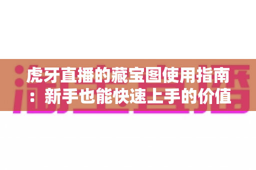 虎牙直播的藏宝图使用指南:新手也能快速上手的价值宝藏玩法全解析 虎牙直播的藏宝图使用指南:新手也能快速上手的价值宝藏玩法全解析