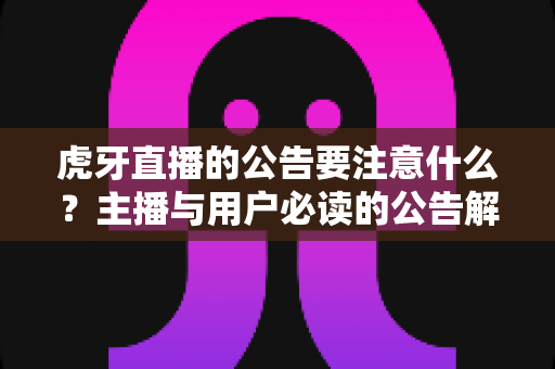 虎牙直播的公告要注意什么?主播与用户必读的公告解读与避坑全指南 虎牙直播的公告要注意什么?主播与用户必读的公告解读与避坑全指南