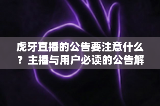 虎牙直播的公告要注意什么?主播与用户必读的公告解读与避坑全指南 虎牙直播的公告要注意什么?主播与用户必读的公告解读与避坑全指南