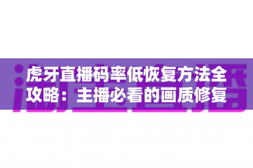 虎牙直播码率低恢复方法全攻略：主播必看的画质修复与流畅度提升指南