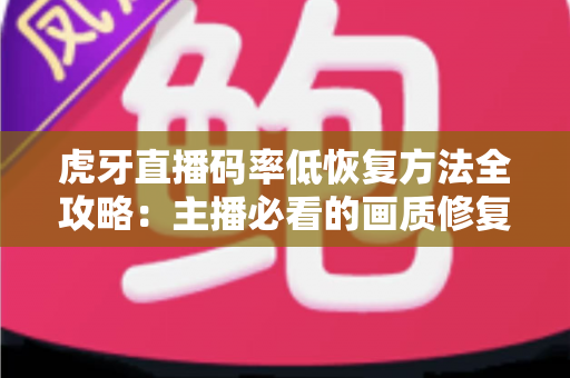 虎牙直播码率低恢复方法全攻略：主播必看的画质修复与流畅度提升指南