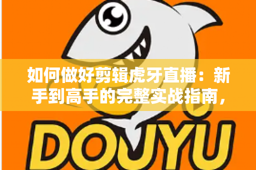 如何做好剪辑虎牙直播:新手到高手的完整实战指南,轻松打造爆款视频 如何做好剪辑虎牙直播:新手到高手的完整实战指南,轻松打造爆款视频