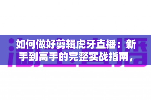 如何做好剪辑虎牙直播:新手到高手的完整实战指南,轻松打造爆款视频 如何做好剪辑虎牙直播:新手到高手的完整实战指南,轻松打造爆款视频