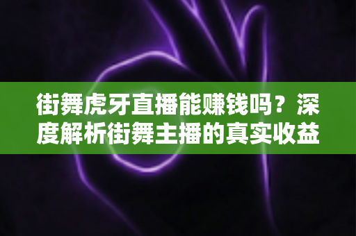 街舞虎牙直播能赚钱吗？深度解析街舞主播的真实收益与变现攻略