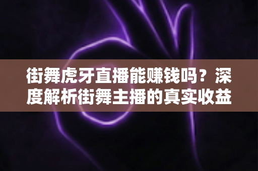 街舞虎牙直播能赚钱吗？深度解析街舞主播的真实收益与变现攻略