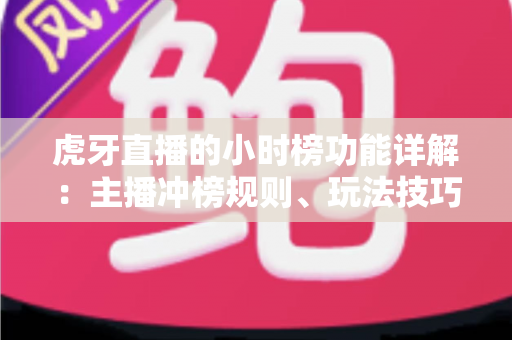 虎牙直播的小时榜功能详解:主播冲榜规则、玩法技巧与流量价值全攻略 虎牙直播的小时榜功能详解:主播冲榜规则、玩法技巧与流量价值全攻略