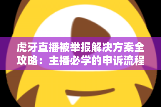 虎牙直播被举报解决方案全攻略：主播必学的申诉流程、账号恢复与预防指南