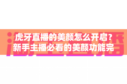 虎牙直播的美颜怎么开启？新手主播必看的美颜功能完整开启指南与实用技巧