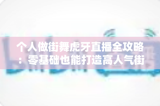 个人做街舞虎牙直播全攻略:零基础也能打造高人气街舞直播间的实战指南 个人做街舞虎牙直播全攻略:零基础也能打造高人气街舞直播间的实战指南