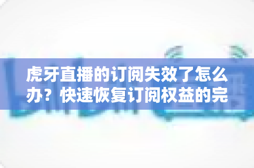 虎牙直播的订阅失效了怎么办?快速恢复订阅权益的完整指南与实用技巧 虎牙直播的订阅失效了怎么办?快速恢复订阅权益的完整指南与实用技巧