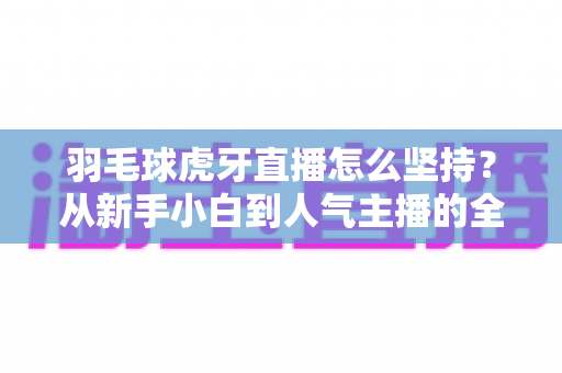 羽毛球虎牙直播怎么坚持?从新手小白到人气主播的全方位生存指南 羽毛球虎牙直播怎么坚持?从新手小白到人气主播的全方位生存指南