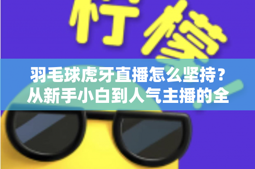 羽毛球虎牙直播怎么坚持？从新手小白到人气主播的全方位生存指南