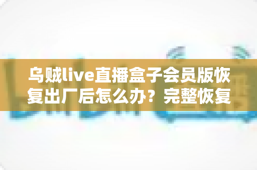 乌贼live直播盒子会员版恢复出厂后怎么办?完整恢复教程与会员权益找回指南 乌贼live直播盒子会员版恢复出厂后怎么办?完整恢复教程与会员权益找回指南