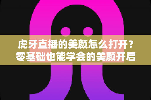 虎牙直播的美颜怎么打开?零基础也能学会的美颜开启全攻略,助你开播颜值在线圈粉无数 虎牙直播的美颜怎么打开?零基础也能学会的美颜开启全攻略,助你开播颜值在线圈粉无数