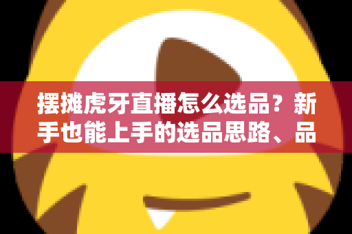 摆摊虎牙直播怎么选品?新手也能上手的选品思路、品类推荐与实战避坑指南 摆摊虎牙直播怎么选品?新手也能上手的选品思路、品类推荐与实战避坑指南