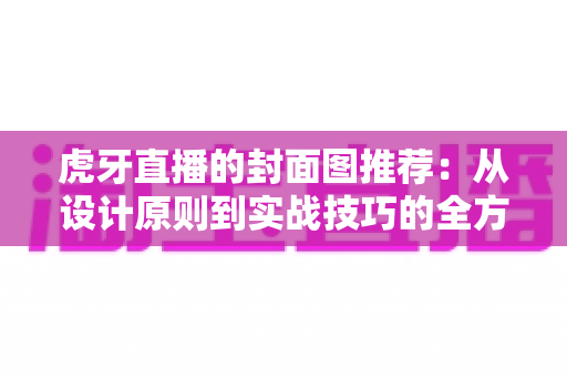 虎牙直播的封面图推荐:从设计原则到实战技巧的全方位指南 虎牙直播的封面图推荐:从设计原则到实战技巧的全方位指南