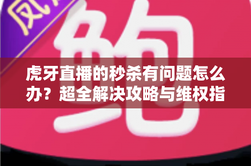 虎牙直播的秒杀有问题怎么办?超全解决攻略与维权指南助你轻松应对 虎牙直播的秒杀有问题怎么办?超全解决攻略与维权指南助你轻松应对