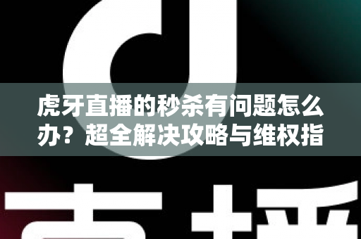 虎牙直播的秒杀有问题怎么办?超全解决攻略与维权指南助你轻松应对 虎牙直播的秒杀有问题怎么办?超全解决攻略与维权指南助你轻松应对