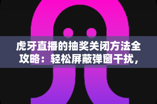虎牙直播的抽奖关闭方法全攻略:轻松屏蔽弹窗干扰,畅享纯净直播体验 虎牙直播的抽奖关闭方法全攻略:轻松屏蔽弹窗干扰,畅享纯净直播体验