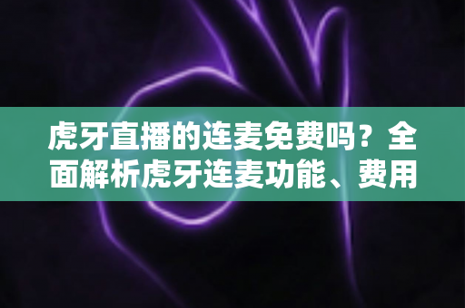 虎牙直播的连麦免费吗?全面解析虎牙连麦功能、费用情况与实用操作指南 虎牙直播的连麦免费吗?全面解析虎牙连麦功能、费用情况与实用操作指南