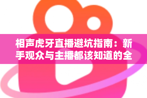 相声虎牙直播避坑指南:新手观众与主播都该知道的全方位防坑攻略 相声虎牙直播避坑指南:新手观众与主播都该知道的全方位防坑攻略