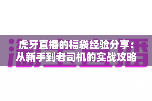 虎牙直播的福袋经验分享:从新手到老司机的实战攻略全解析 虎牙直播的福袋经验分享:从新手到老司机的实战攻略全解析