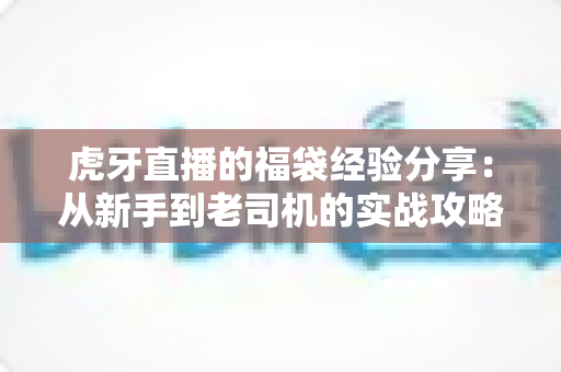 虎牙直播的福袋经验分享:从新手到老司机的实战攻略全解析 虎牙直播的福袋经验分享:从新手到老司机的实战攻略全解析