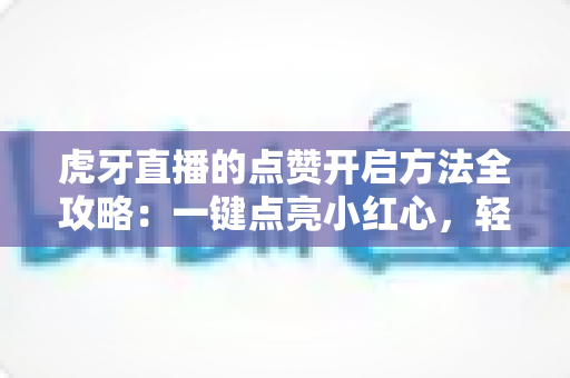 虎牙直播的点赞开启方法全攻略:一键点亮小红心,轻松提升直播间人气与互动率 虎牙直播的点赞开启方法全攻略:一键点亮小红心,轻松提升直播间人气与互动率