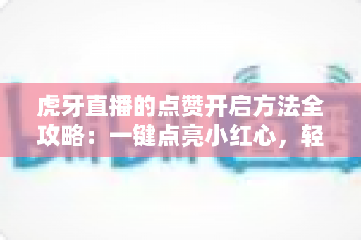 虎牙直播的点赞开启方法全攻略:一键点亮小红心,轻松提升直播间人气与互动率 虎牙直播的点赞开启方法全攻略:一键点亮小红心,轻松提升直播间人气与互动率