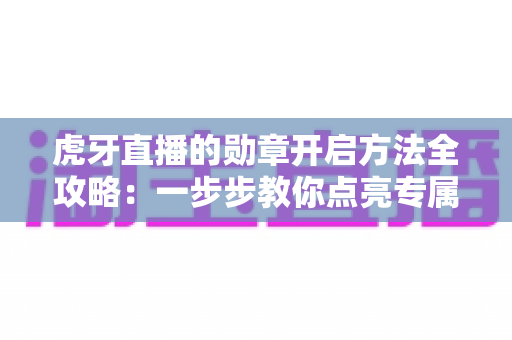 虎牙直播的勋章开启方法全攻略:一步步教你点亮专属荣誉标识 虎牙直播的勋章开启方法全攻略:一步步教你点亮专属荣誉标识